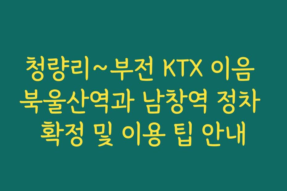 청량리~부전 KTX 이음 북울산역과 남창역 정차 확정 및 이용 팁 안내