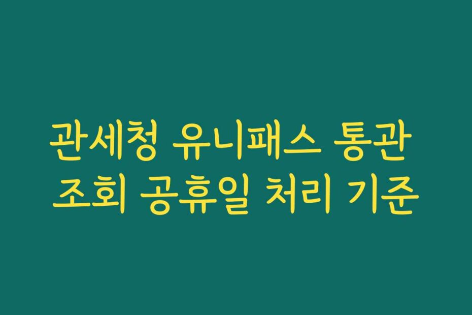 관세청 유니패스 통관 조회 공휴일 처리 기준