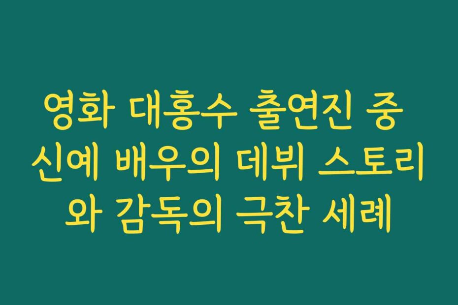영화 대홍수 출연진 중 신예 배우의 데뷔 스토리와 감독의 극찬 세례