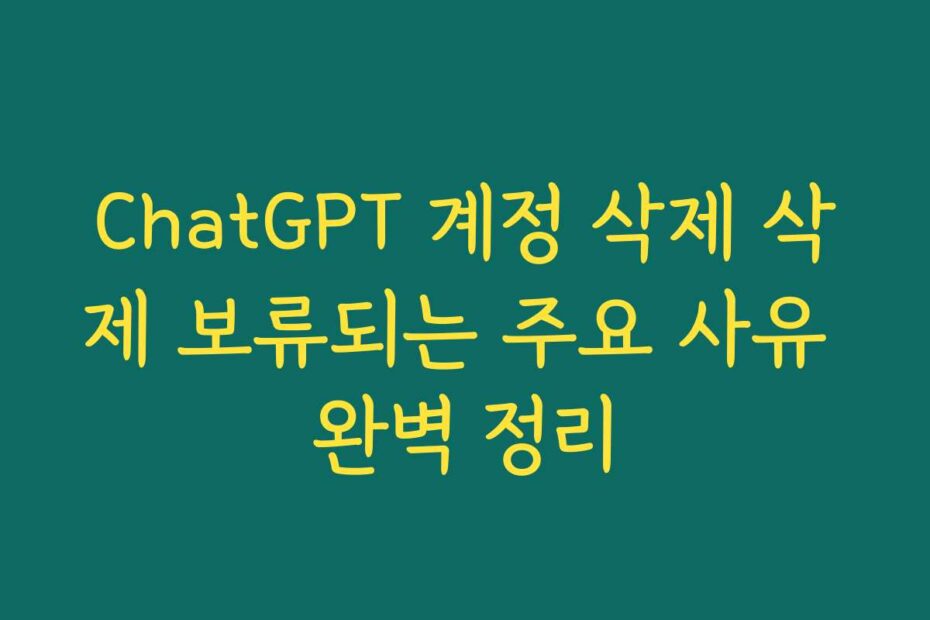 ChatGPT 계정 삭제 삭제 보류되는 주요 사유 완벽 정리