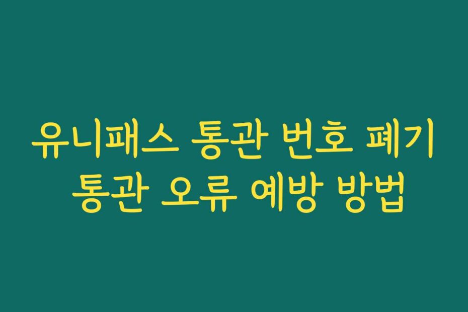유니패스 통관 번호 폐기 통관 오류 예방 방법
