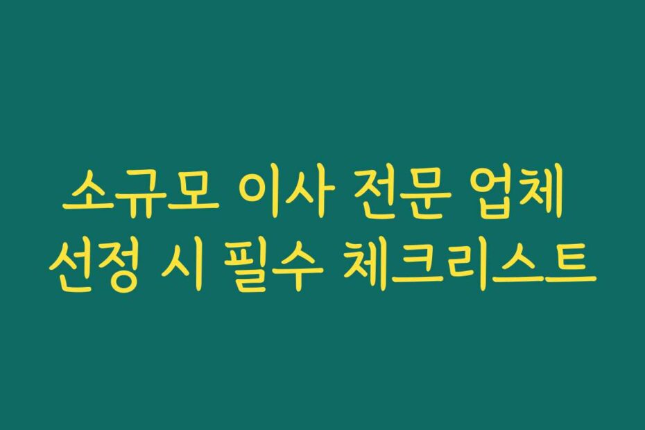 소규모 이사 전문 업체 선정 시 필수 체크리스트