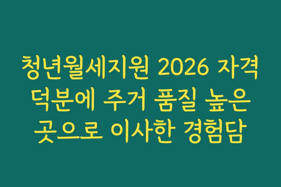 청년월세지원 2026 자격 덕분에 주거 품질 높은 곳으로 이사한 경험담