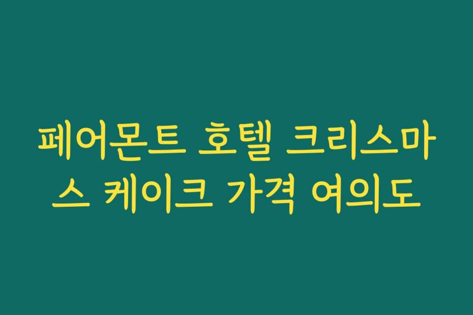 페어몬트 호텔 크리스마스 케이크 가격 여의도