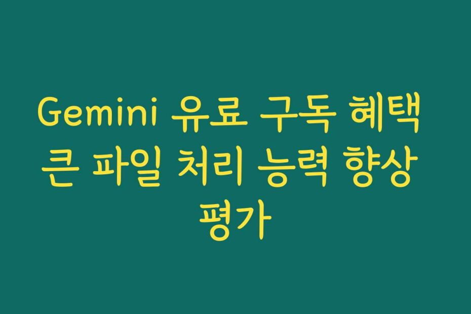 Gemini 유료 구독 혜택 큰 파일 처리 능력 향상 평가