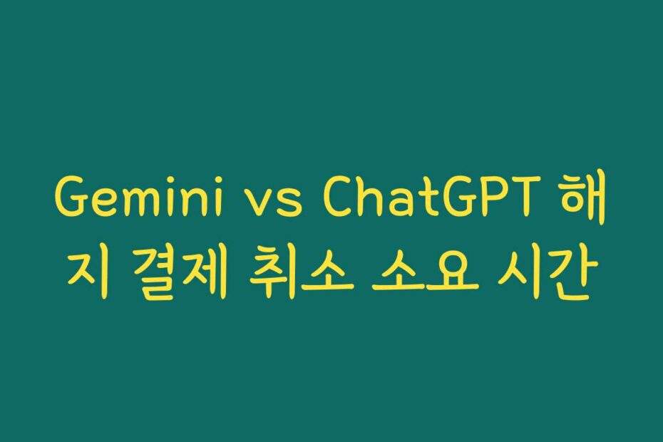 Gemini vs ChatGPT 해지 결제 취소 소요 시간