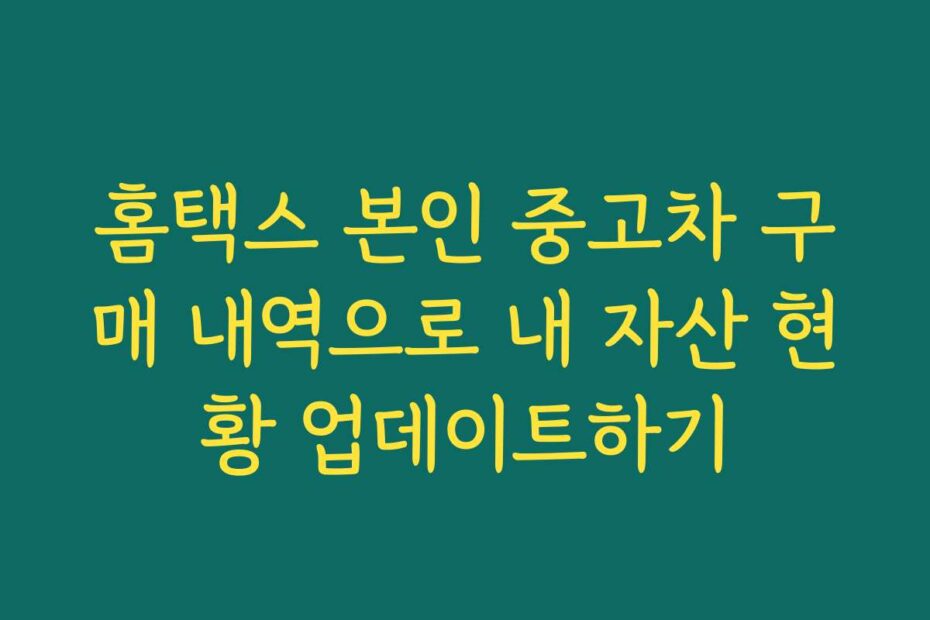 홈택스 본인 중고차 구매 내역으로 내 자산 현황 업데이트하기