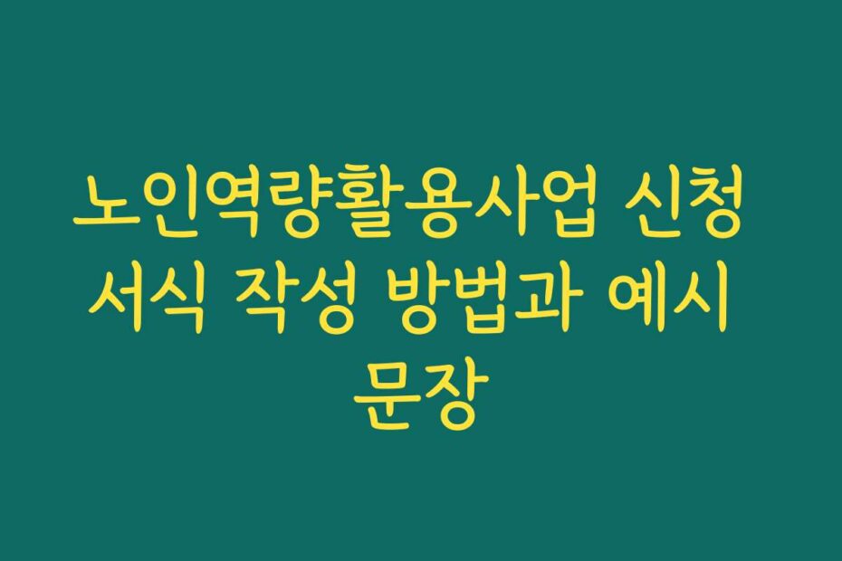 노인역량활용사업 신청 서식 작성 방법과 예시 문장