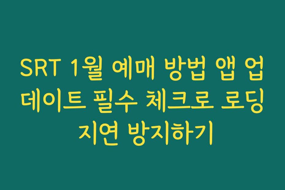 SRT 1월 예매 방법 앱 업데이트 필수 체크로 로딩 지연 방지하기