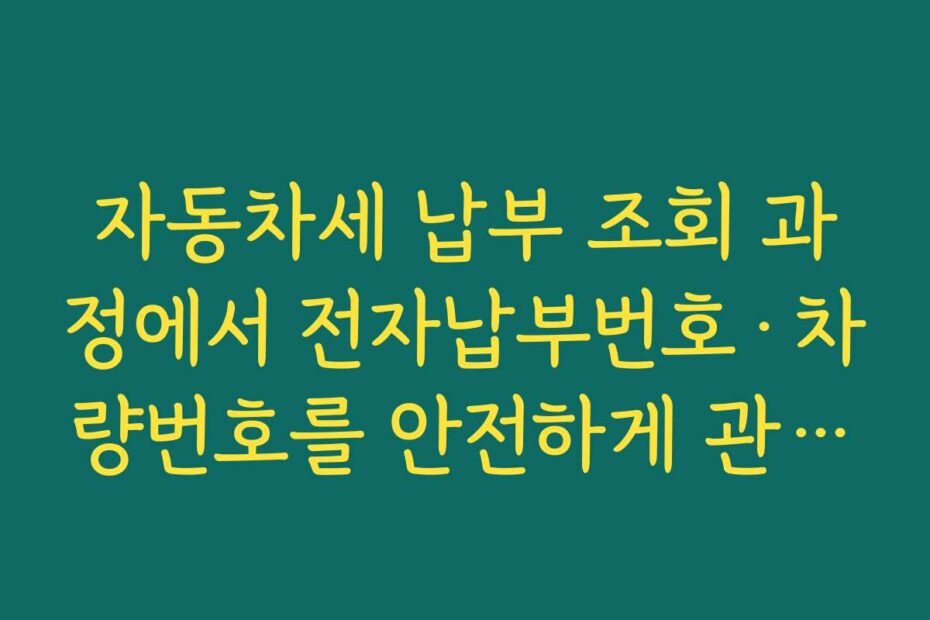자동차세 납부 조회 과정에서 전자납부번호·차량번호를 안전하게 관리하는 방법