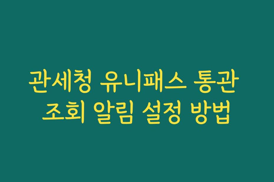 관세청 유니패스 통관 조회 알림 설정 방법