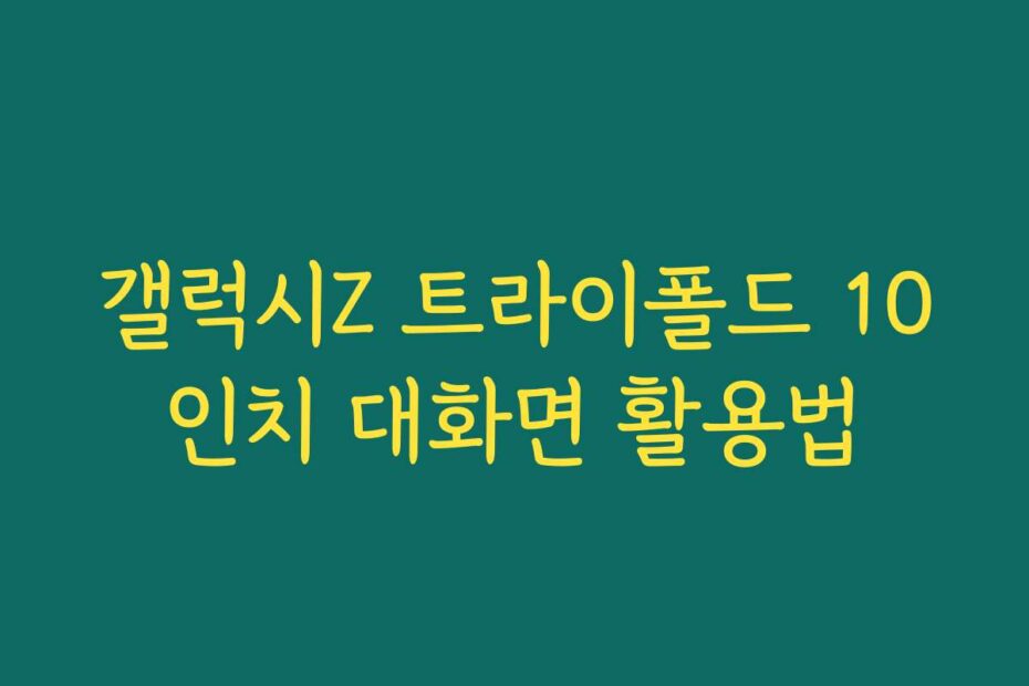 갤럭시Z 트라이폴드 10인치 대화면 활용법