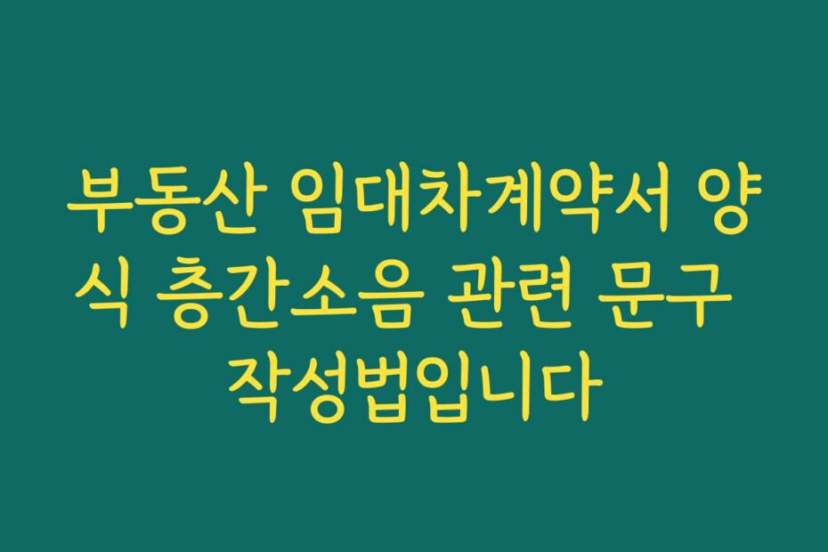 부동산 임대차계약서 양식 층간소음 관련 문구 작성법입니다