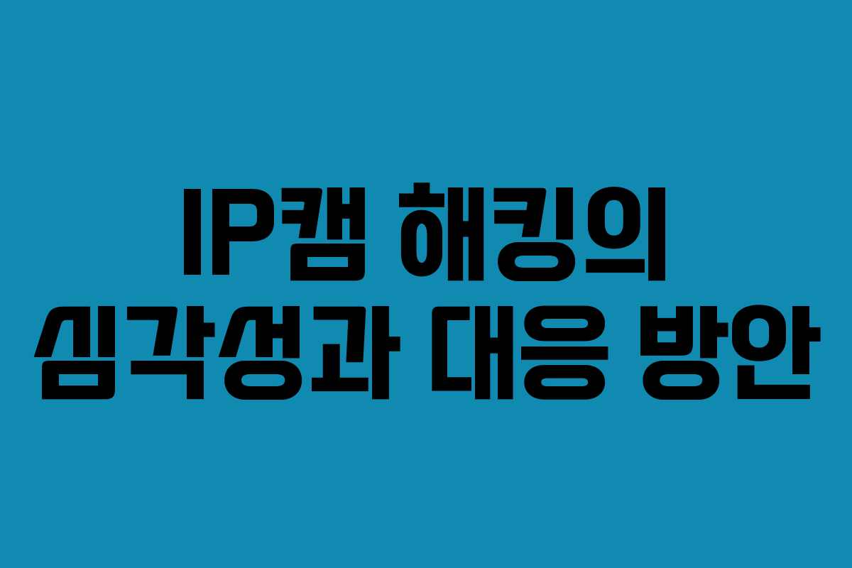 IP캠 해킹의 심각성과 대응 방안