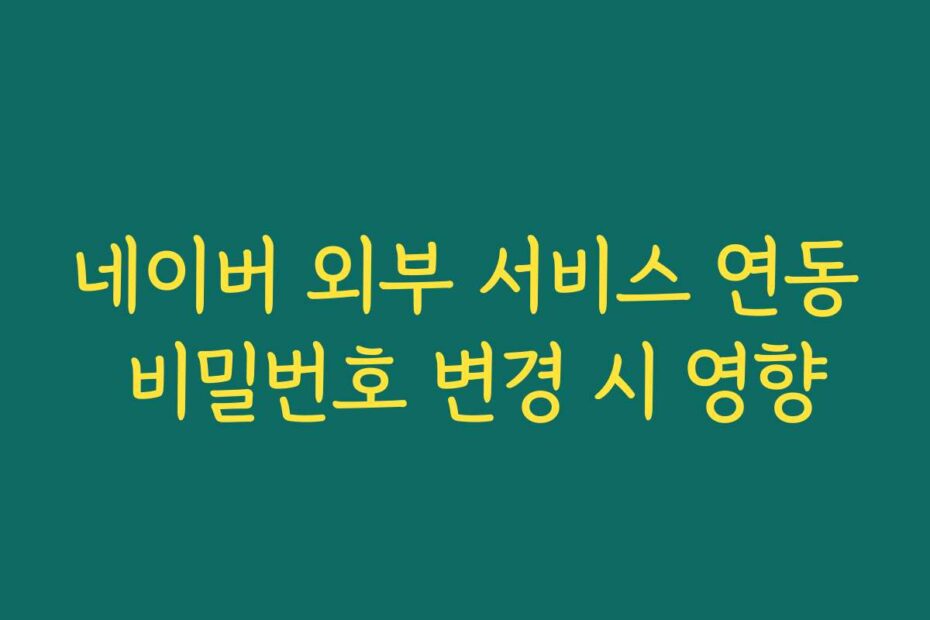 네이버 외부 서비스 연동 비밀번호 변경 시 영향