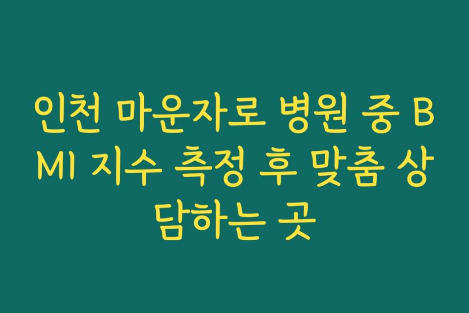 인천 마운자로 병원 중 BMI 지수 측정 후 맞춤 상담하는 곳