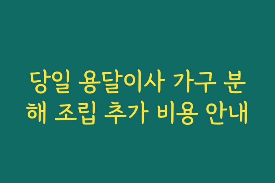 당일 용달이사 가구 분해 조립 추가 비용 안내