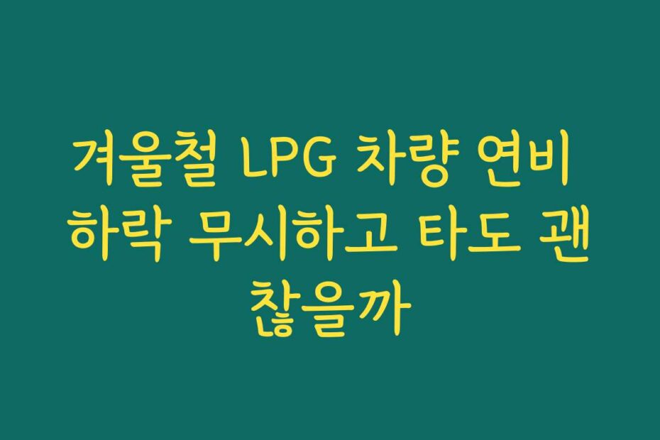 겨울철 LPG 차량 연비 하락 무시하고 타도 괜찮을까