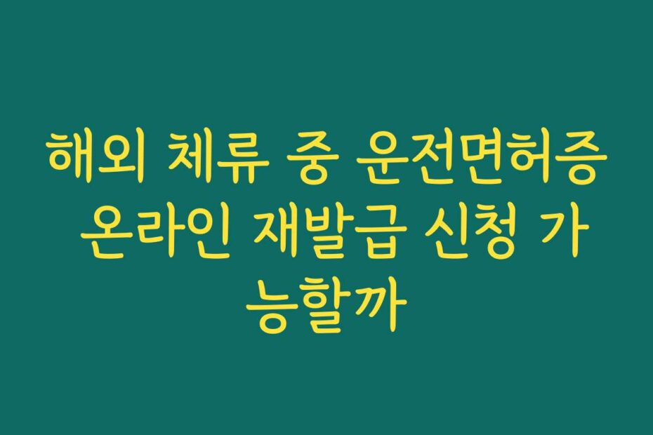 해외 체류 중 운전면허증 온라인 재발급 신청 가능할까