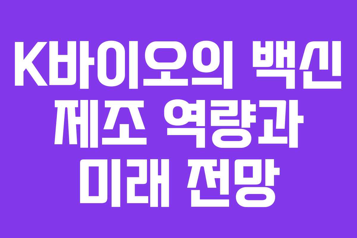K바이오의 백신 제조 역량과 미래 전망