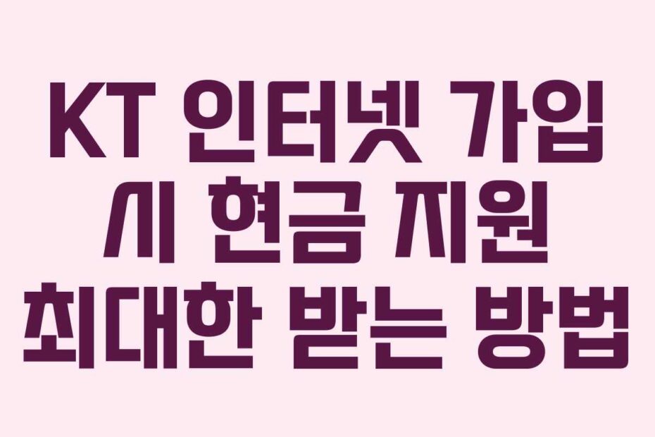 KT 인터넷 가입 시 현금 지원 최대한 받는 방법