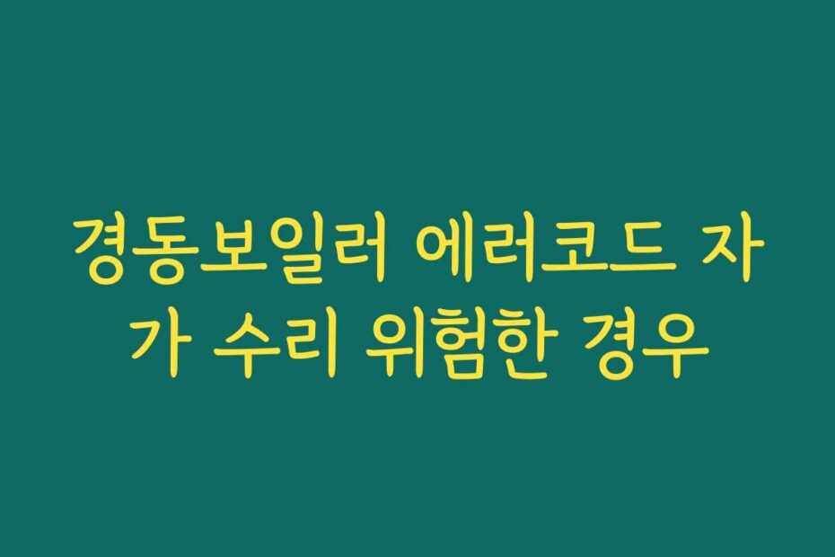 경동보일러 에러코드 자가 수리 위험한 경우
