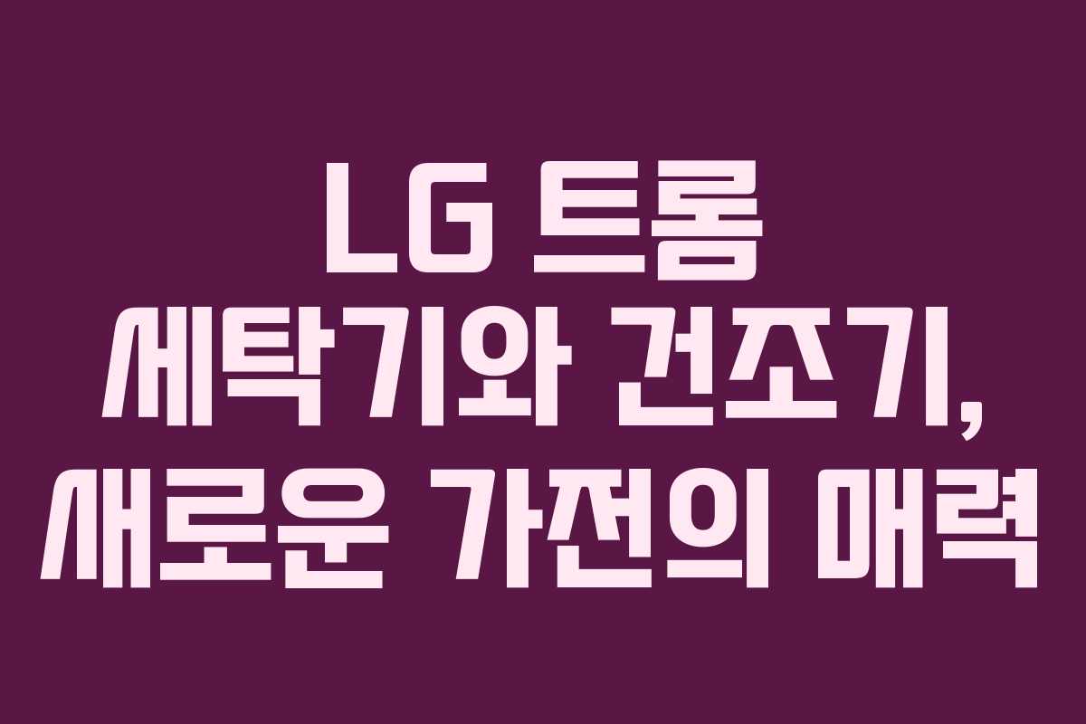 LG 트롬 세탁기와 건조기, 새로운 가전의 매력