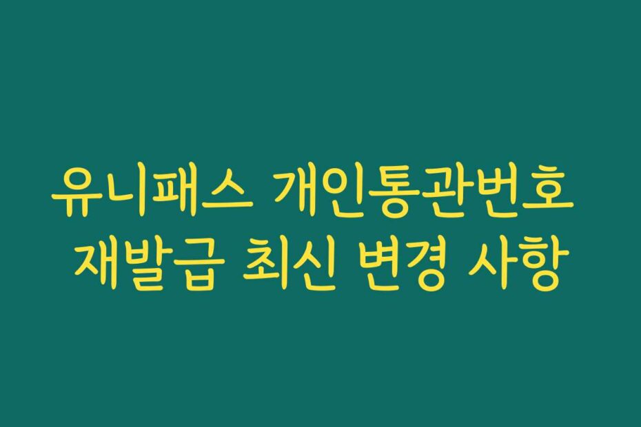 유니패스 개인통관번호 재발급 최신 변경 사항