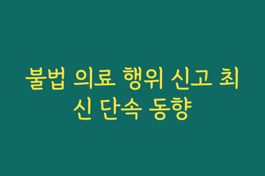 불법 의료 행위 신고 최신 단속 동향