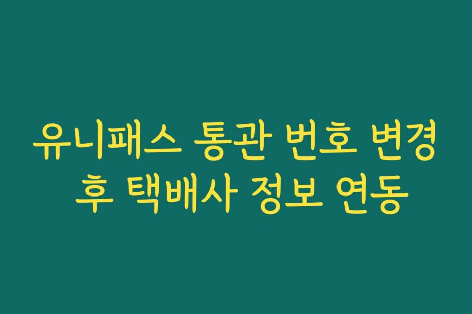 유니패스 통관 번호 변경 후 택배사 정보 연동