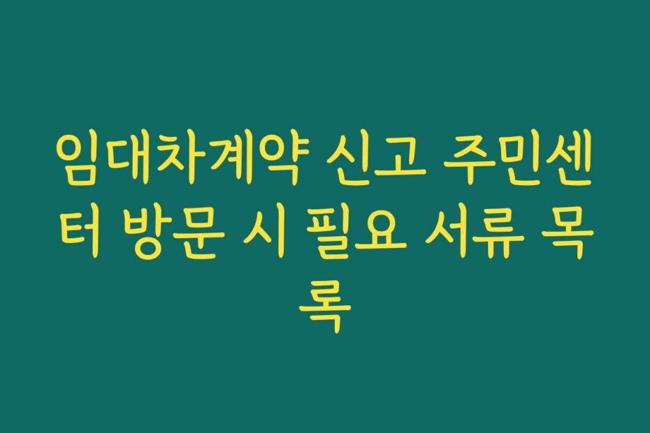 임대차계약 신고 주민센터 방문 시 필요 서류 목록