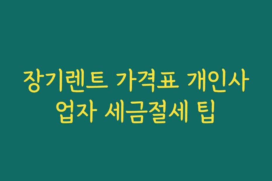 장기렌트 가격표 개인사업자 세금절세 팁