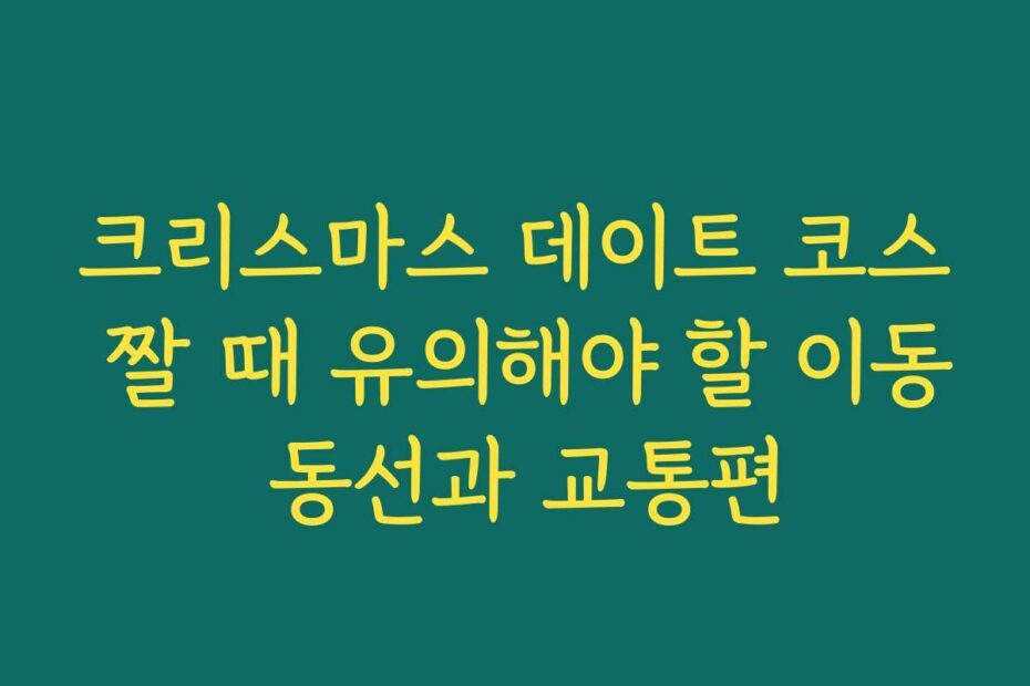 크리스마스 데이트 코스 짤 때 유의해야 할 이동 동선과 교통편