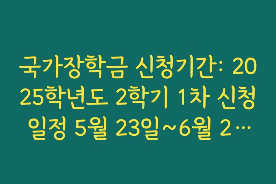 국가장학금 신청기간: 2025학년도 2학기 1차 신청 일정 5월 23일~6월 23일 정리
