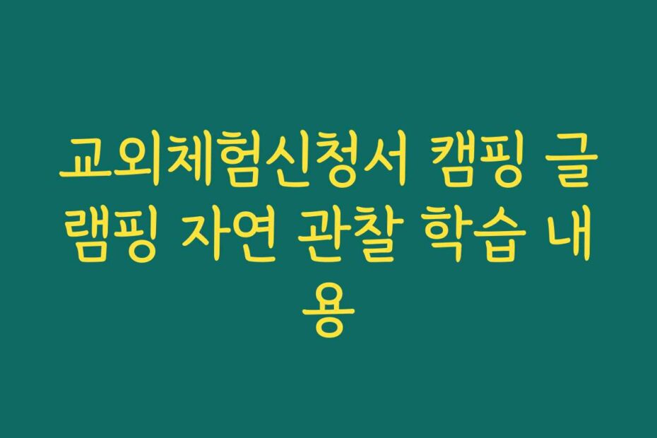 교외체험신청서 캠핑 글램핑 자연 관찰 학습 내용