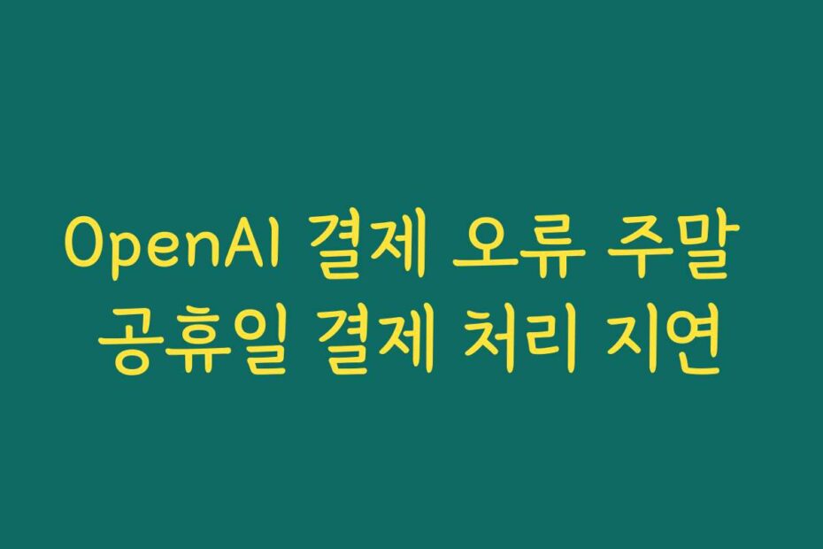 OpenAI 결제 오류 주말 공휴일 결제 처리 지연
