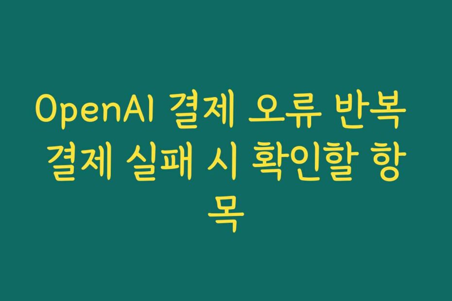 OpenAI 결제 오류 반복 결제 실패 시 확인할 항목