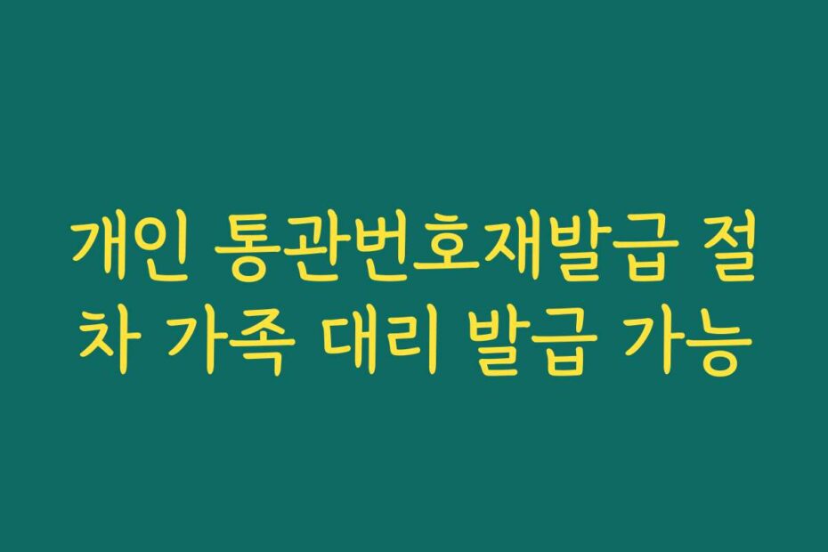 개인 통관번호재발급 절차 가족 대리 발급 가능
