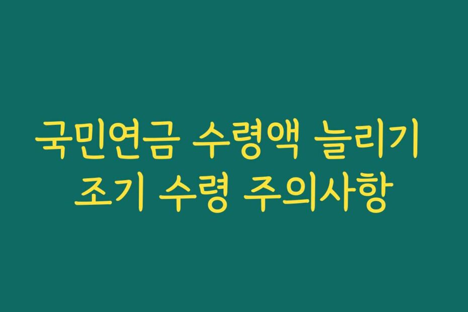 국민연금 수령액 늘리기 조기 수령 주의사항