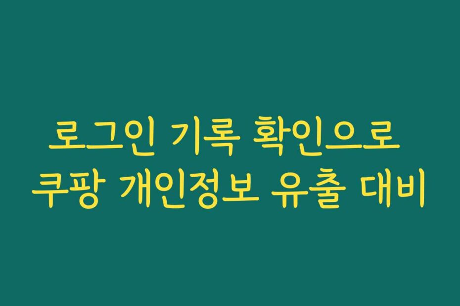 로그인 기록 확인으로 쿠팡 개인정보 유출 대비