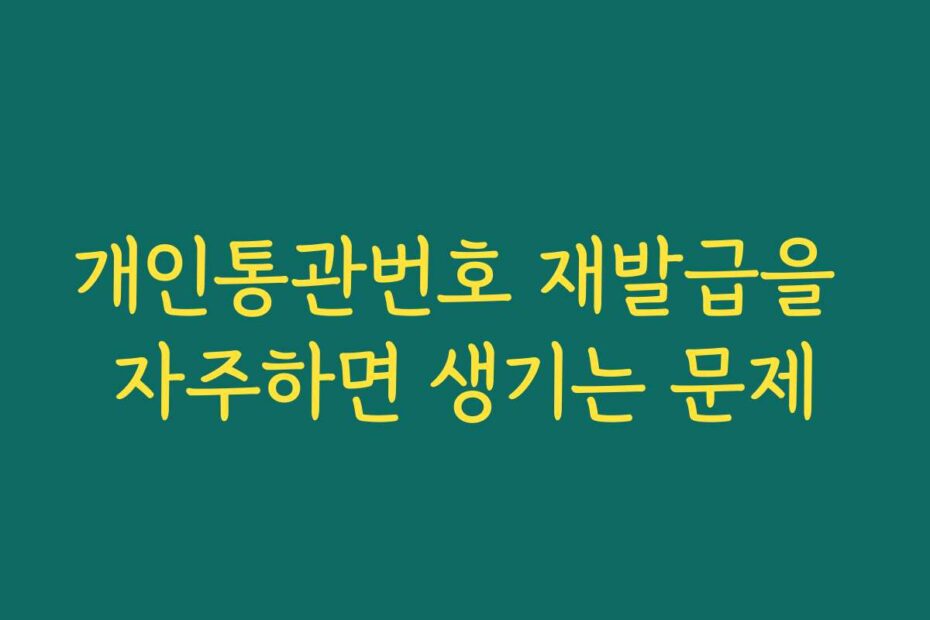 개인통관번호 재발급을 자주하면 생기는 문제