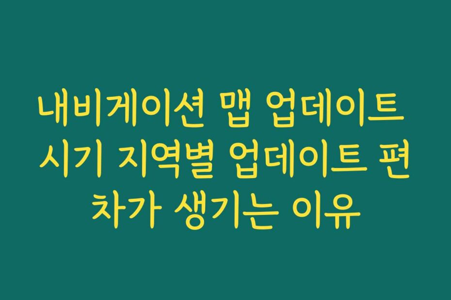 내비게이션 맵 업데이트 시기 지역별 업데이트 편차가 생기는 이유