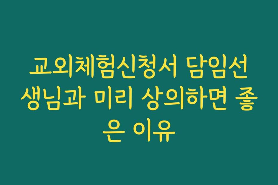교외체험신청서 담임선생님과 미리 상의하면 좋은 이유