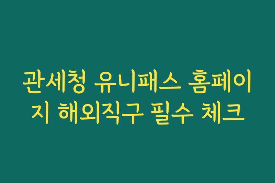관세청 유니패스 홈페이지 해외직구 필수 체크