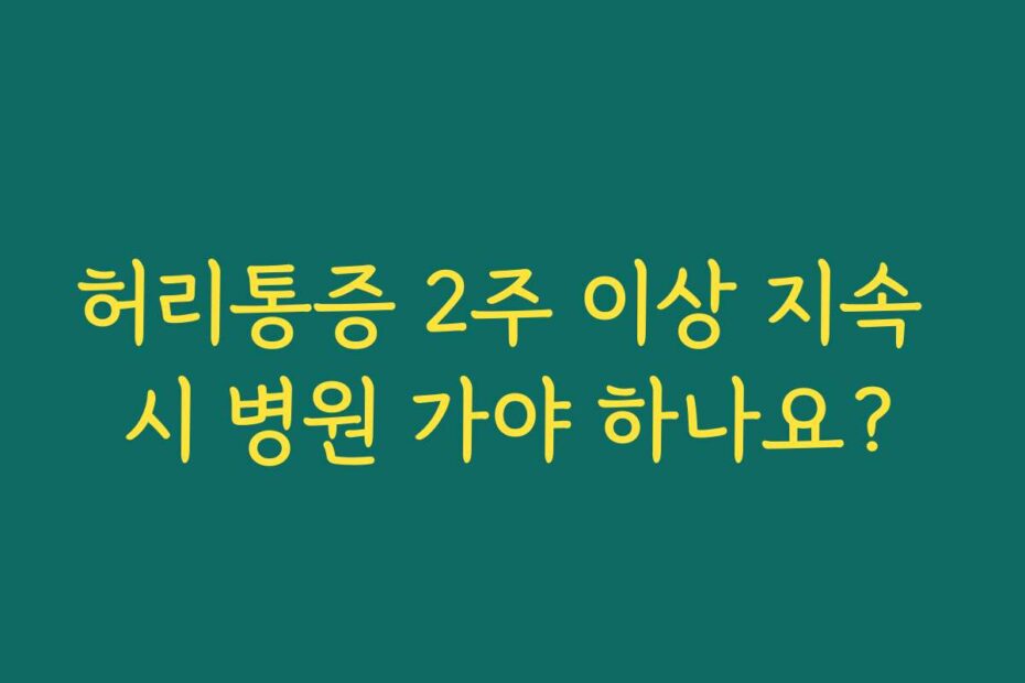 허리통증 2주 이상 지속 시 병원 가야 하나요?