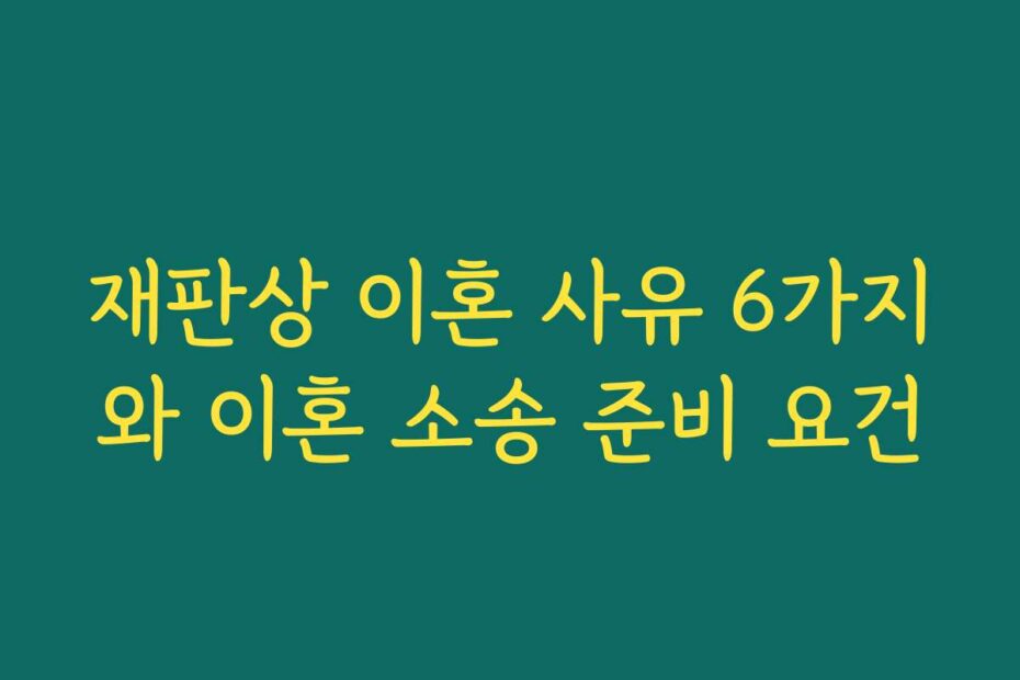 재판상 이혼 사유 6가지와 이혼 소송 준비 요건