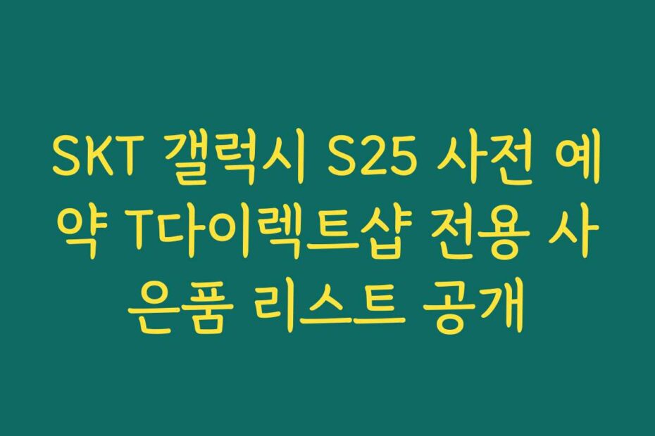 SKT 갤럭시 S25 사전 예약 T다이렉트샵 전용 사은품 리스트 공개