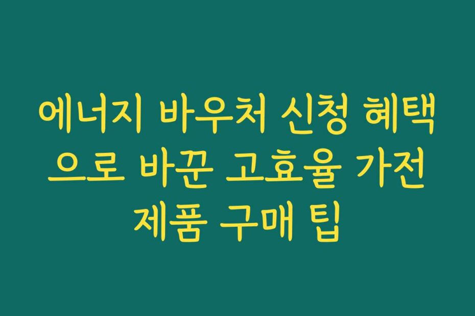 에너지 바우처 신청 혜택으로 바꾼 고효율 가전제품 구매 팁