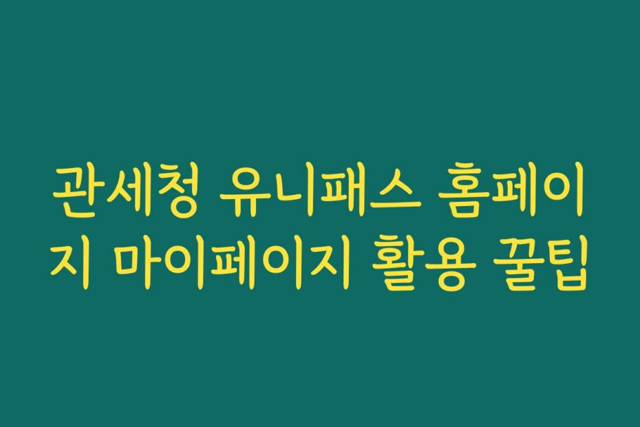 관세청 유니패스 홈페이지 마이페이지 활용 꿀팁