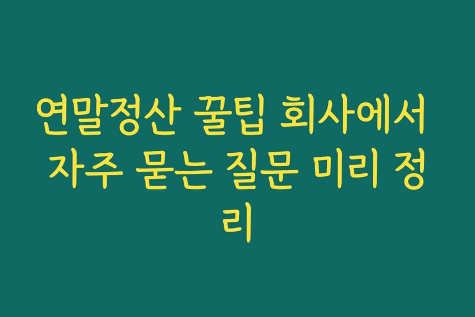 연말정산 꿀팁 회사에서 자주 묻는 질문 미리 정리